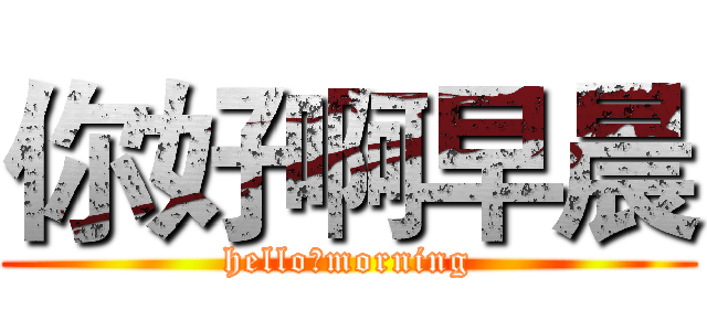 你好啊早晨 (hello，morning)