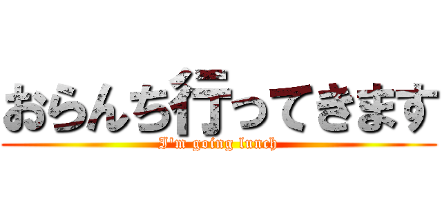 おらんち行ってきます (I'm going lunch)