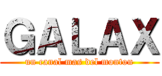 ＧＡＬＡＸ (un canal mas del monton)