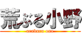 荒ぶる小野 (araburu ono)