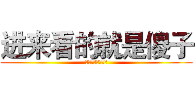 进来看的就是傻子 (进来看的就是傻子)