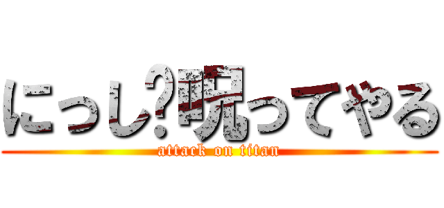 にっし〜呪ってやる (attack on titan)