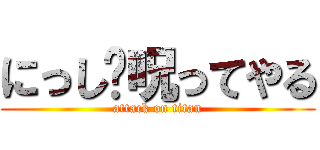 にっし〜呪ってやる (attack on titan)