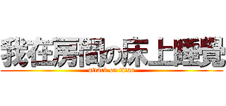 我在房間の床上睡覺 (attack on titan)
