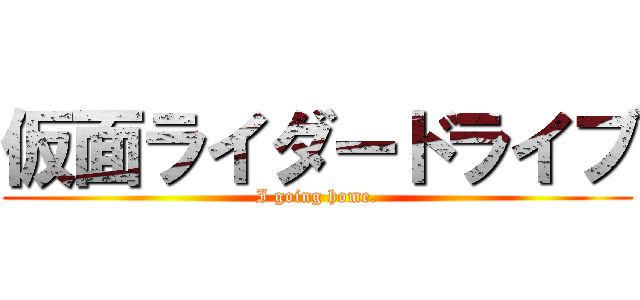 仮面ライダードライブ (I going home.)