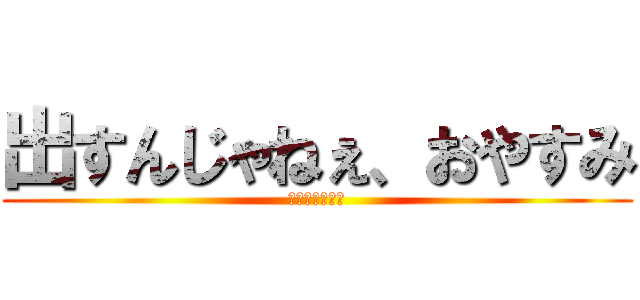 出すんじゃねぇ、おやすみ (ＵＭＡ！！！！)