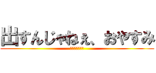 出すんじゃねぇ、おやすみ (ＵＭＡ！！！！)