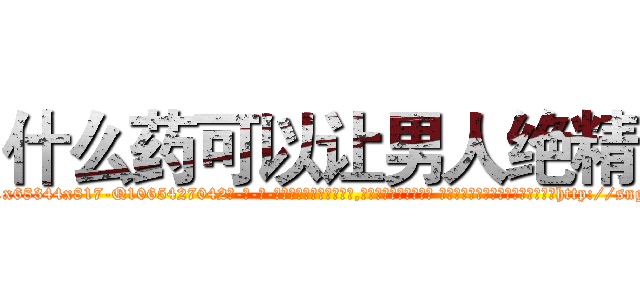 什么药可以让男人绝精 (什么药可以让男人绝精【电-话151x68344x817-Q1065427042元-吉-药-业】我们做的是长期生意,靠的是老客户长期支持 什么药可以让男人绝精在发表了一篇http://sngk.net/M0s85b

参考消息网我们做的是长期生意,靠的是老客户长期支持也许我们早该意识到，就连鲍勃·霍斯金斯（金球奖戏剧类电影男主角 
)