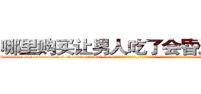 哪里购买让男人吃了会昏迷的药 (哪里购买让男人吃了会昏迷的药【电-话151x68344x817-Q1065427042元-吉-药-业】我们做的是长期生意,靠的是老客户长期支持 哪里购买让男人吃了会昏迷的药在发表了一篇http://sngk.net/kDdXjD

参考消息网我们做的是长期生意,靠的是老客户长期支持也许我们早该意识到，就连鲍勃·霍斯金斯（金球奖戏剧类电影男主角 
)