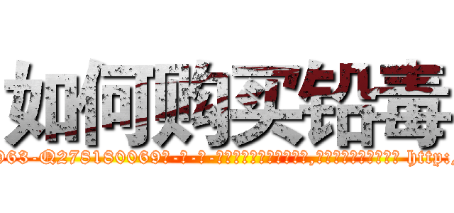 如何购买铅毒 (如何购买铅毒【电-186x2687x6963-Q278180069元-吉-药-业】我们做的是长期生意,靠的是老客户长期支持 http://sngk.net/tS6Oxb
)