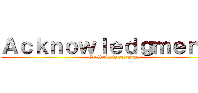 Ａｃｋｎｏｗｌｅｄｇｍｅｎｔｓ (Gratitude to everyone)