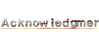 Ａｃｋｎｏｗｌｅｄｇｍｅｎｔｓ (Gratitude to everyone)