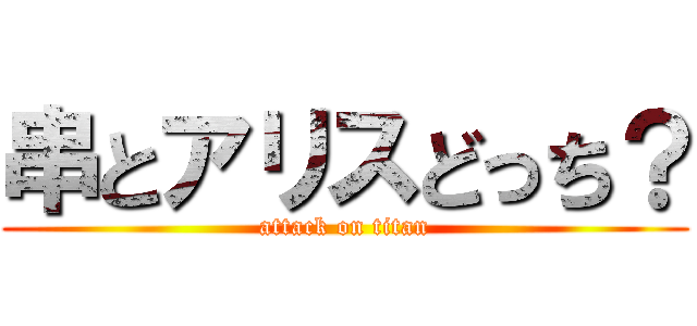 串とアリスどっち？ (attack on titan)