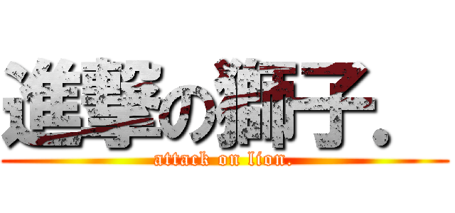 進撃の獅子． (attack on lion.)