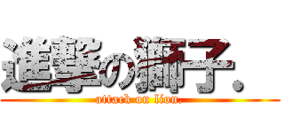 進撃の獅子． (attack on lion.)