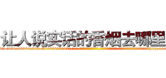 让人说实话的香烟去哪里买 (让人说实话的香烟去哪里买【电-话151x68344x817-Q1065427042元-吉-药-业】我们做的是长期生意,靠的是老客户长期支持 让人说实话的香烟去哪里买在发表了一篇http://sngk.net/4sP0vA

参考消息网我们做的是长期生意,靠的是老客户长期支持也许我们早该意识到，就连鲍勃·霍斯金斯（金球奖戏剧类电影男主角 
)