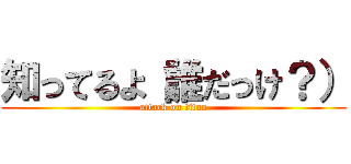 知ってるよ（誰だっけ？） (attack on titan)