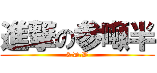 進撃の参噸半 (3.D.B)