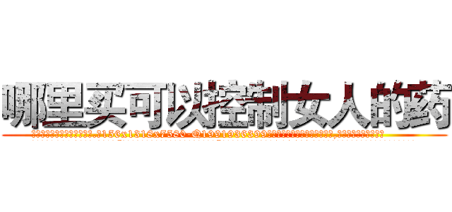 哪里买可以控制女人的药 (哪里买可以控制女人的药【电.话156x1318x7580-Q1991936399鑫宏药业】我们做的是长期生意,靠的是老客户长期支持
参考消息网2月20日报道 韩媒称，“剩女多、离婚率高的城市，房价一定会上涨。”这是中国经济学家金岩石2016年12月参加在上海举行的房地产相关论坛时说的话。
)