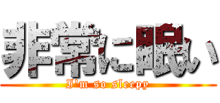 非常に眠い (I\'m so sleepy)
