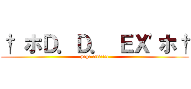 † ホＤ．Ｄ． ＥＸ\'ホ† (page official)