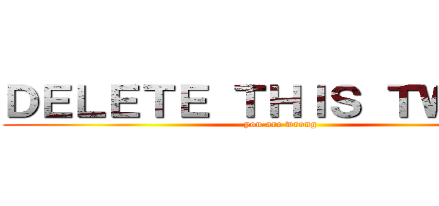 ＤＥＬＥＴＥ ＴＨＩＳ ＴＷＥＥＴ (you are wrong)