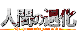 人間の退化 (The human degeneration)