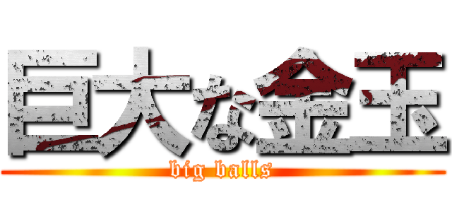 巨大な金玉 (big balls)