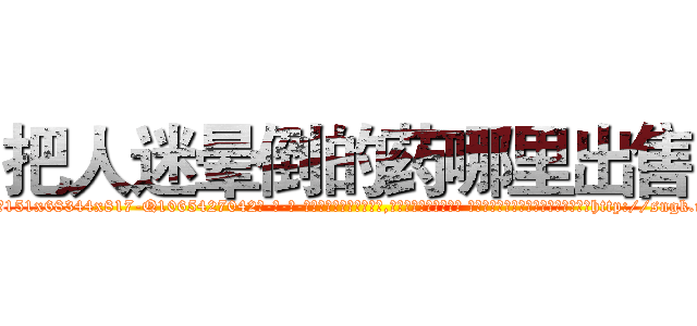 把人迷晕倒的药哪里出售 (把人迷晕倒的药哪里出售【电-话151x68344x817-Q1065427042元-吉-药-业】我们做的是长期生意,靠的是老客户长期支持 把人迷晕倒的药哪里出售在发表了一篇http://sngk.net/bt4UoQ

参考消息网我们做的是长期生意,靠的是老客户长期支持也许我们早该意识到，就连鲍勃·霍斯金斯（金球奖戏剧类电影男主角 
)