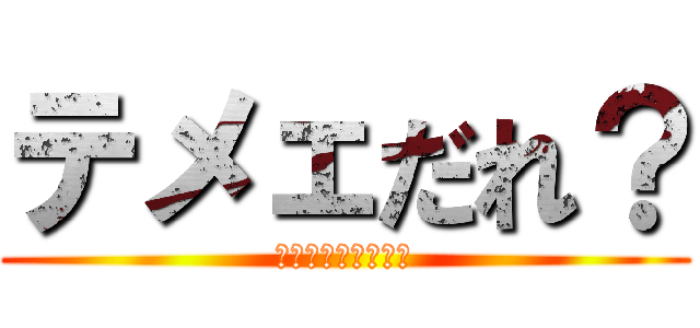 テメェだれ？ (調子のんじゃねーよ)