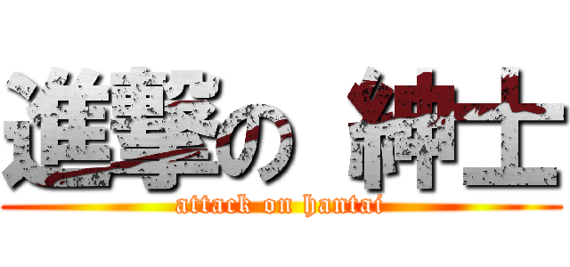 進撃の 紳士 (attack on hantai)