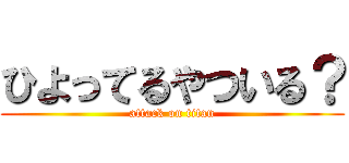 ひよってるやついる？ (attack on titan)