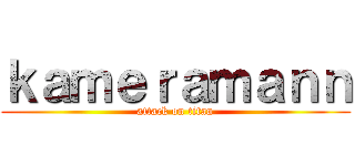ｋａｍｅｒａｍａｎｎ (attack on titan)