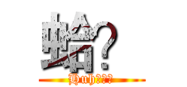 蛤？ (Huh？？？)