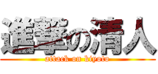 進撃の清人 (attack on kiyoto)