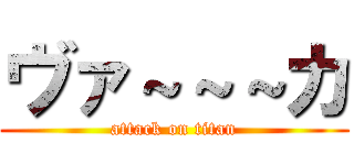 ヴァ～～～カ (attack on titan)