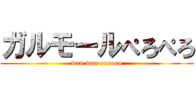 ガルモールぺろぺろ (wan wan oooooo)