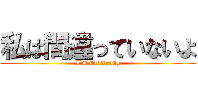 私は間違っていないよ (I'm not wrong)