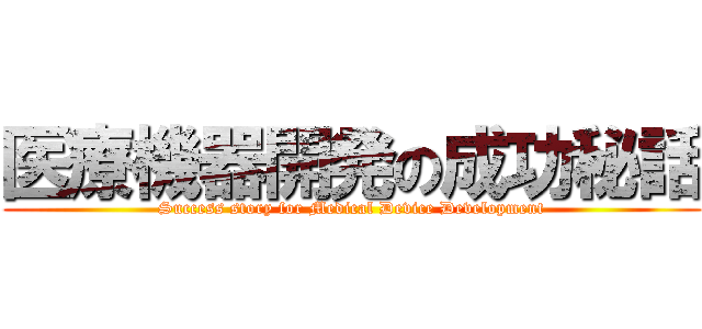 医療機器開発の成功秘話 (Success story for Medical Device Development)