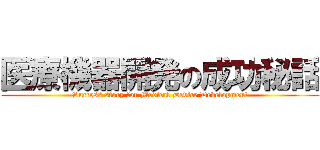 医療機器開発の成功秘話 (Success story for Medical Device Development)