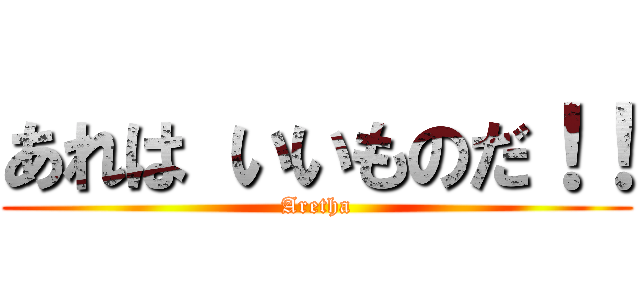 あれは いいものだ！！ (Aretha)