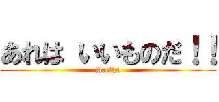 あれは いいものだ！！ (Aretha)
