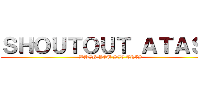 ＳＨＯＵＴＯＵＴ ＡＴＡＳＨ (WHEN YOU SEE THIS)