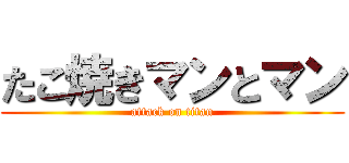 たこ焼きマンとマン (attack on titan)