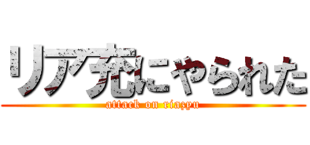 リア充にやられた (attack on riazyu)