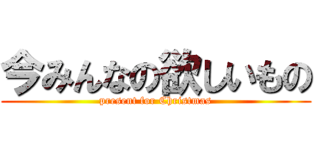 今みんなの欲しいもの (present for Christmas)
