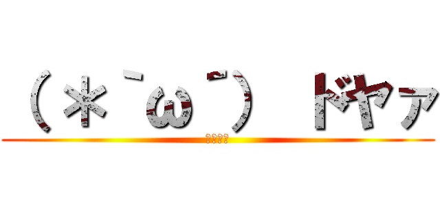 （ ＊｀ω´） ドヤァ (ｄｏｙａ)