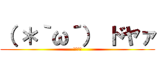 （ ＊｀ω´） ドヤァ (ｄｏｙａ)