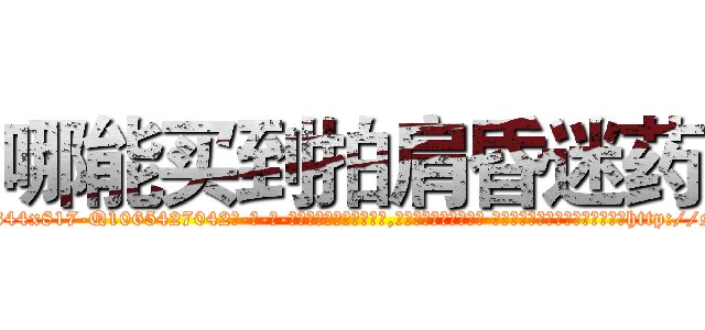 哪能买到拍肩昏迷药 (哪能买到拍肩昏迷药【电-话151x68344x817-Q1065427042元-吉-药-业】我们做的是长期生意,靠的是老客户长期支持 哪能买到拍肩昏迷药在发表了一篇http://sngk.net/SLX04W

参考消息网我们做的是长期生意,靠的是老客户长期支持也许我们早该意识到，就连鲍勃·霍斯金斯（金球奖戏剧类电影男主角 
)