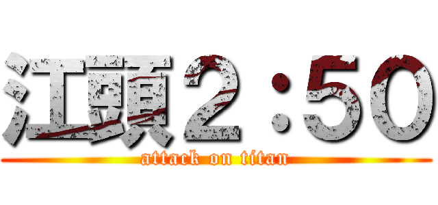 江頭２：５０ (attack on titan)